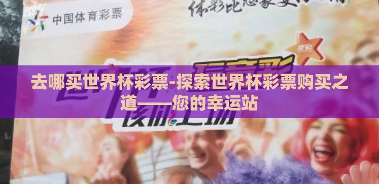 去哪买世界杯彩票-探索世界杯彩票购买之道——您的幸运站 去哪买世界杯彩票-探索世界杯彩票购买之道——您的幸运站