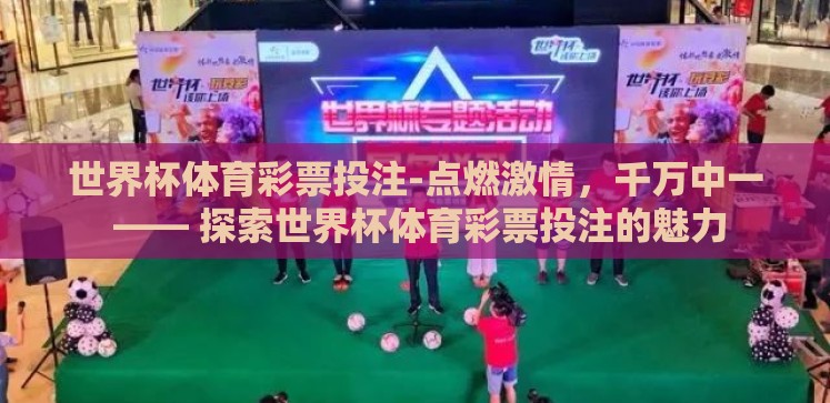 世界杯体育彩票投注-点燃激情,千万中一 —— 探索世界杯体育彩票投注的魅力 世界杯体育彩票投注-点燃激情,千万中一 —— 探索世界杯体育彩票投注的魅力