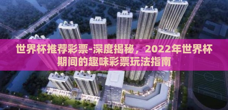 世界杯推荐彩票-深度揭秘,2022年世界杯期间的趣味彩票玩法指南 世界杯推荐彩票-深度揭秘,2022年世界杯期间的趣味彩票玩法指南
