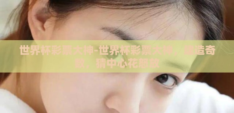 世界杯彩票大神-世界杯彩票大神,建造奇数,猜中心花怒放 世界杯彩票大神-世界杯彩票大神,建造奇数,猜中心花怒放