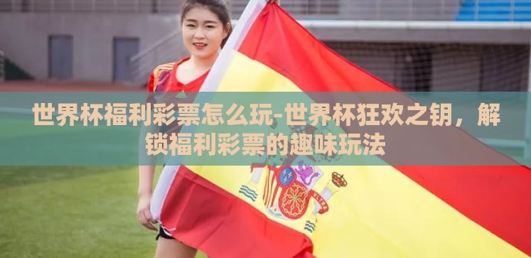世界杯福利彩票怎么玩-世界杯狂欢之钥,解锁福利彩票的趣味玩法 世界杯福利彩票怎么玩-世界杯狂欢之钥,解锁福利彩票的趣味玩法