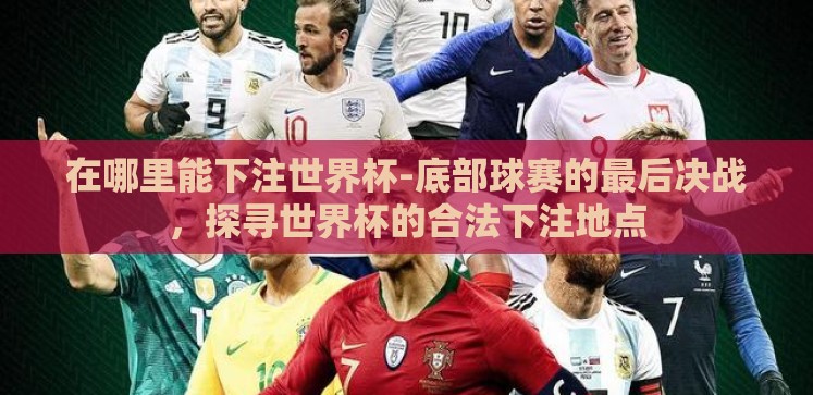 在哪里能下注世界杯-底部球赛的最后决战，探寻世界杯的合法下注地点