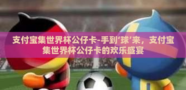 支付宝集世界杯公仔卡-手到‘球’来,支付宝集世界杯公仔卡的欢乐盛宴 支付宝集世界杯公仔卡-手到‘球’来,支付宝集世界杯公仔卡的欢乐盛宴
