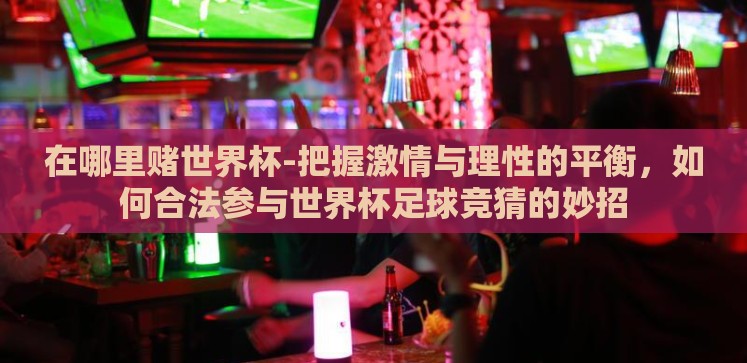 在哪里赌世界杯-把握激情与理性的平衡,如何合法参与世界杯足球竞猜的妙招 在哪里赌世界杯-把握激情与理性的平衡,如何合法参与世界杯足球竞猜的妙招