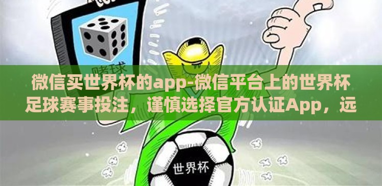 微信买世界杯的app-微信平台上的世界杯足球赛事投注，谨慎选择官方认证App，远离非法赌资陷阱