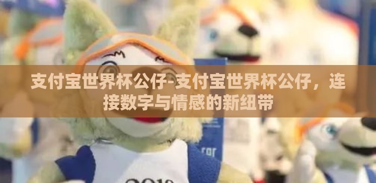 支付宝世界杯公仔-支付宝世界杯公仔,连接数字与情感的新纽带 支付宝世界杯公仔-支付宝世界杯公仔,连接数字与情感的新纽带