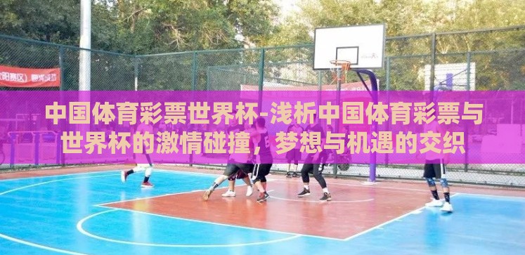 中国体育彩票世界杯-浅析中国体育彩票与世界杯的激情碰撞,梦想与机遇的交织 中国体育彩票世界杯-浅析中国体育彩票与世界杯的激情碰撞,梦想与机遇的交织