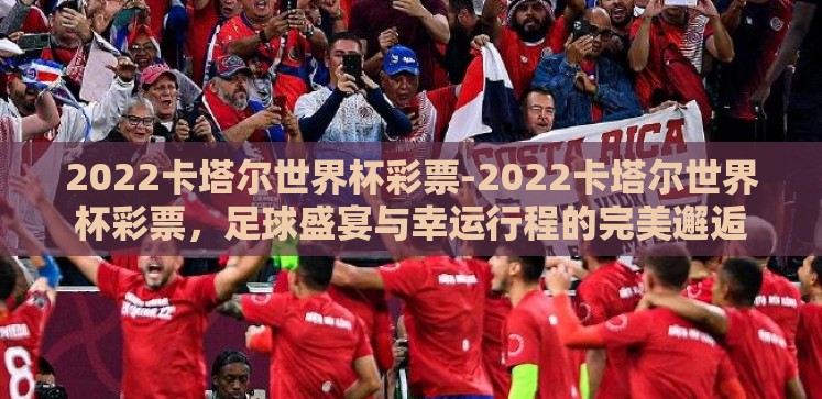 2022卡塔尔世界杯彩票-2022卡塔尔世界杯彩票，足球盛宴与幸运行程的完美邂逅