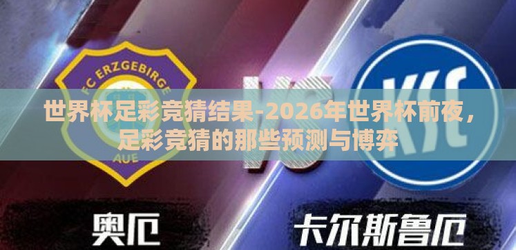 世界杯足彩竞猜结果-2026年世界杯前夜,足彩竞猜的那些预测与博弈 世界杯足彩竞猜结果-2026年世界杯前夜,足彩竞猜的那些预测与博弈
