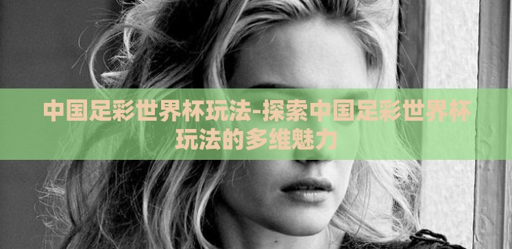 中国足彩世界杯玩法-探索中国足彩世界杯玩法的多维魅力 中国足彩世界杯玩法-探索中国足彩世界杯玩法的多维魅力