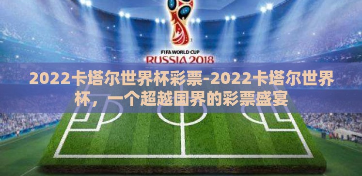 2022卡塔尔世界杯彩票-2022卡塔尔世界杯,一个超越国界的彩票盛宴 2022卡塔尔世界杯彩票-2022卡塔尔世界杯,一个超越国界的彩票盛宴