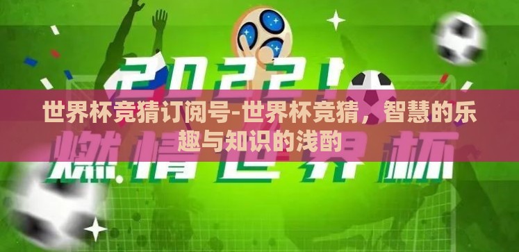 世界杯竞猜订阅号-世界杯竞猜,智慧的乐趣与知识的浅酌 世界杯竞猜订阅号-世界杯竞猜,智慧的乐趣与知识的浅酌