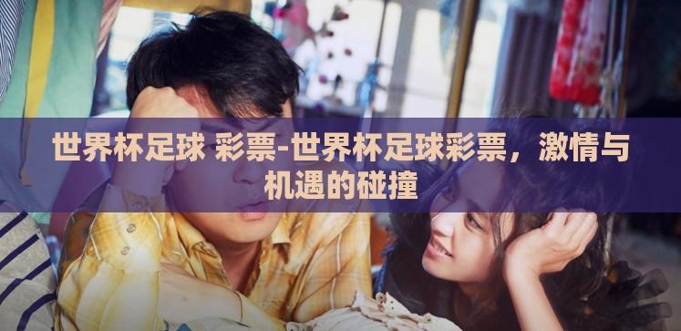 世界杯足球 彩票-世界杯足球彩票,激情与机遇的碰撞 世界杯足球 彩票-世界杯足球彩票,激情与机遇的碰撞