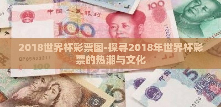2018世界杯彩票图-探寻2018年世界杯彩票的热潮与文化 2018世界杯彩票图-探寻2018年世界杯彩票的热潮与文化