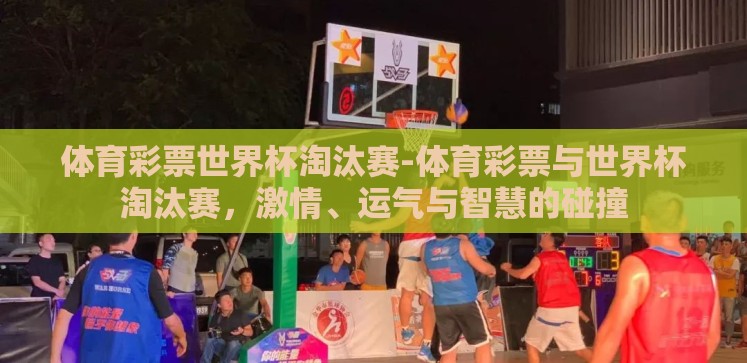 体育彩票世界杯淘汰赛-体育彩票与世界杯淘汰赛,激情、运气与智慧的碰撞 体育彩票世界杯淘汰赛-体育彩票与世界杯淘汰赛,激情、运气与智慧的碰撞