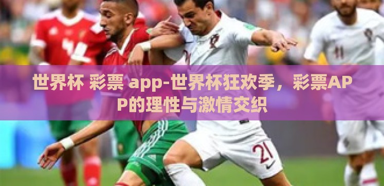 世界杯 彩票 app-世界杯狂欢季,彩票APP的理性与激情交织 世界杯 彩票 app-世界杯狂欢季,彩票APP的理性与激情交织