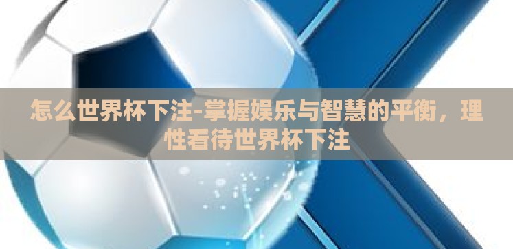 怎么世界杯下注-掌握娱乐与智慧的平衡,理性看待世界杯下注 怎么世界杯下注-掌握娱乐与智慧的平衡,理性看待世界杯下注