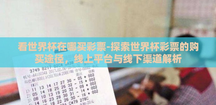 看世界杯在哪买彩票-探索世界杯彩票的购买途径,线上平台与线下渠道解析 看世界杯在哪买彩票-探索世界杯彩票的购买途径,线上平台与线下渠道解析