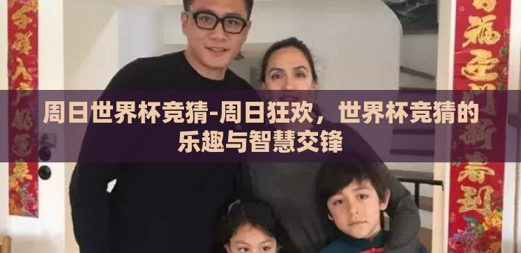 周日世界杯竞猜-周日狂欢,世界杯竞猜的乐趣与智慧交锋 周日世界杯竞猜-周日狂欢,世界杯竞猜的乐趣与智慧交锋
