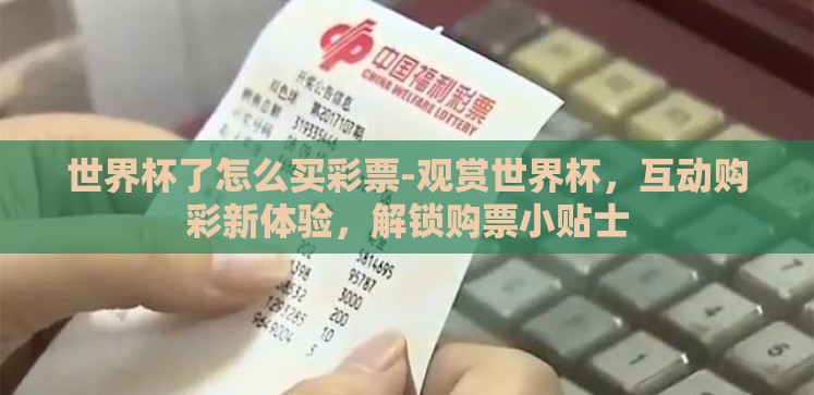 世界杯了怎么买彩票-观赏世界杯,互动购彩新体验,解锁购票小贴士 世界杯了怎么买彩票-观赏世界杯,互动购彩新体验,解锁购票小贴士