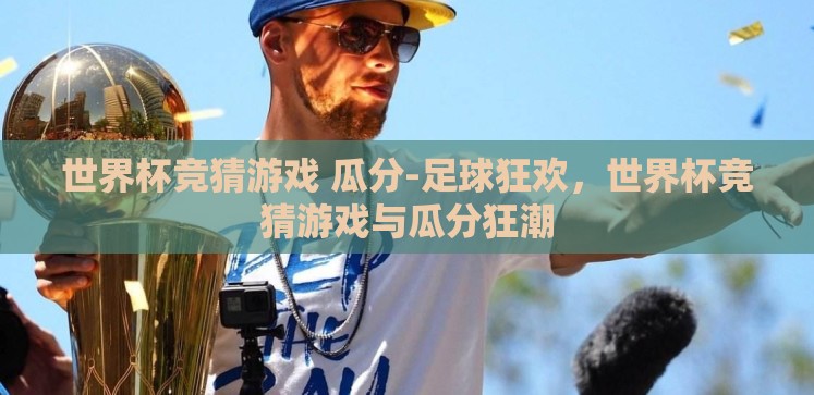 世界杯竞猜游戏 瓜分-足球狂欢,世界杯竞猜游戏与瓜分狂潮 世界杯竞猜游戏 瓜分-足球狂欢,世界杯竞猜游戏与瓜分狂潮