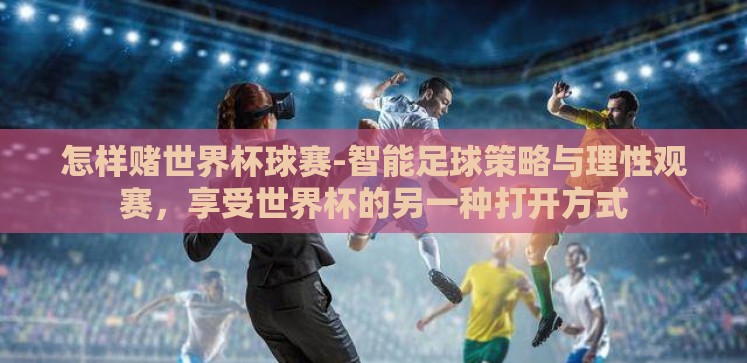 怎样赌世界杯球赛-智能足球策略与理性观赛，享受世界杯的另一种打开方式