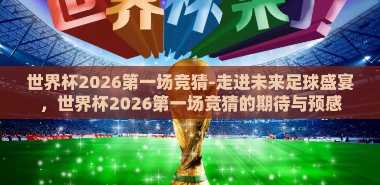 世界杯2026第一场竞猜-走进未来足球盛宴,世界杯2026第一场竞猜的期待与预感 世界杯2026第一场竞猜-走进未来足球盛宴,世界杯2026第一场竞猜的期待与预感