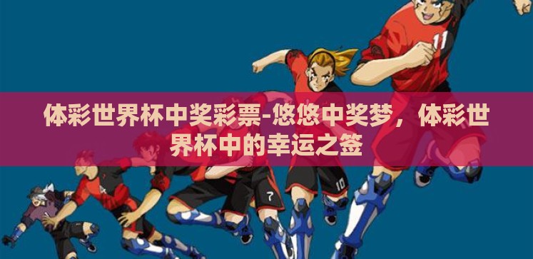 体彩世界杯中奖彩票-悠悠中奖梦,体彩世界杯中的幸运之签 体彩世界杯中奖彩票-悠悠中奖梦,体彩世界杯中的幸运之签