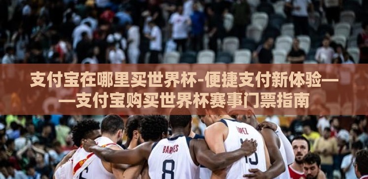 支付宝在哪里买世界杯-便捷支付新体验——支付宝购买世界杯赛事门票指南 支付宝在哪里买世界杯-便捷支付新体验——支付宝购买世界杯赛事门票指南
