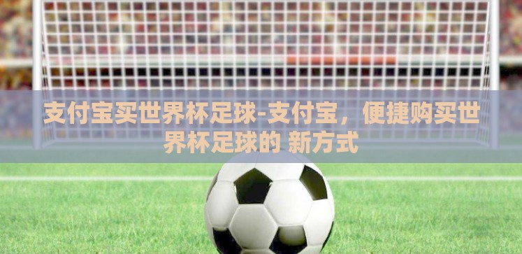 支付宝买世界杯足球-支付宝,便捷购买世界杯足球的 新方式 支付宝买世界杯足球-支付宝,便捷购买世界杯足球的 新方式