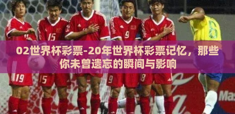 02世界杯彩票-20年世界杯彩票记忆,那些你未曾遗忘的瞬间与影响 02世界杯彩票-20年世界杯彩票记忆,那些你未曾遗忘的瞬间与影响