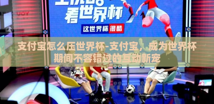 支付宝怎么压世界杯-支付宝，成为世界杯期间不容错过的互动新宠