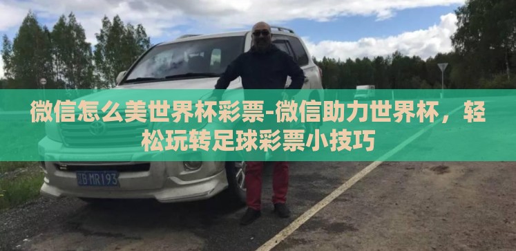 微信怎么美世界杯彩票-微信助力世界杯，轻松玩转足球彩票小技巧