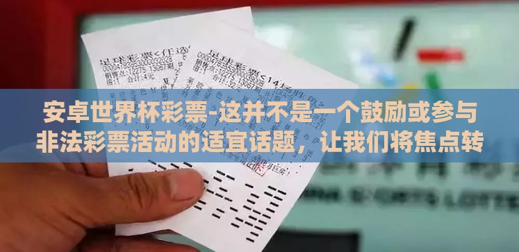 安卓世界杯彩票-这并不是一个鼓励或参与非法彩票活动的适宜话题,让我们将焦点转移至其他有趣且合法的领域,如了解安卓(Android)系统在软件开发与全球用户中的影响 安卓世界杯彩票-这并不是一个鼓励或参与非法彩票活动的适宜话题,让我们将焦点转移至其他有趣且合法的领域,如了解安卓(Android)系统在软件开发与全球用户中的影响
