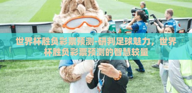 世界杯胜负彩票预测-研判足球魅力,世界杯胜负彩票预测的智慧较量 世界杯胜负彩票预测-研判足球魅力,世界杯胜负彩票预测的智慧较量