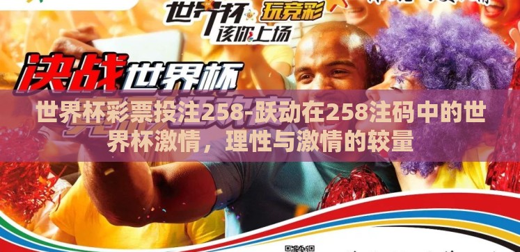 世界杯彩票投注258-跃动在258注码中的世界杯激情,理性与激情的较量 世界杯彩票投注258-跃动在258注码中的世界杯激情,理性与激情的较量