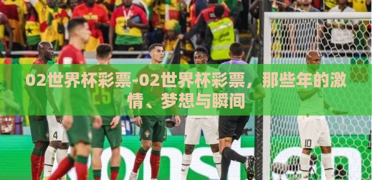 02世界杯彩票-02世界杯彩票，那些年的激情、梦想与瞬间