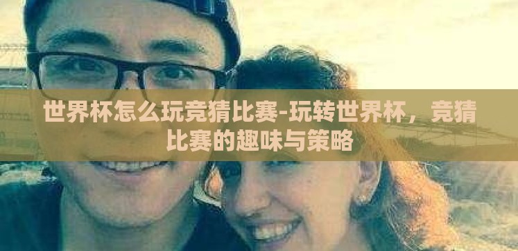 世界杯怎么玩竞猜比赛-玩转世界杯,竞猜比赛的趣味与策略 世界杯怎么玩竞猜比赛-玩转世界杯,竞猜比赛的趣味与策略