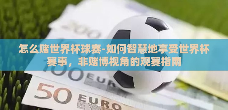 怎么赌世界杯球赛-如何智慧地享受世界杯赛事,非赌博视角的观赛指南 怎么赌世界杯球赛-如何智慧地享受世界杯赛事,非赌博视角的观赛指南