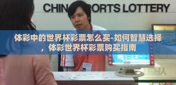 体彩中的世界杯彩票怎么买-如何智慧选择,体彩世界杯彩票购买指南 体彩中的世界杯彩票怎么买-如何智慧选择,体彩世界杯彩票购买指南